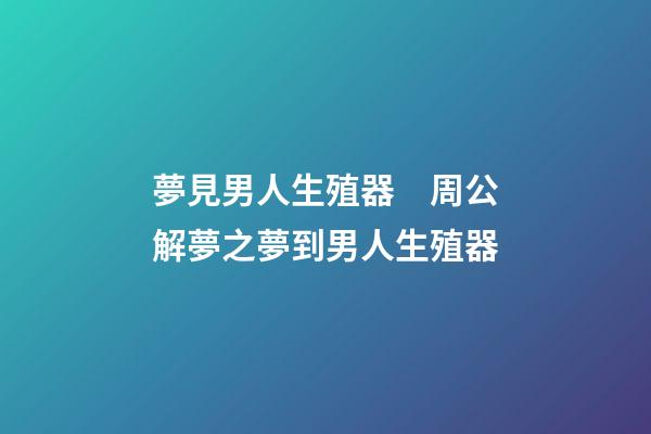 夢見男人生殖器　周公解夢之夢到男人生殖器
